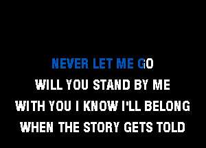 NEVER LET ME GO
WILL YOU STAND BY ME
WITH YOU I KNOW I'LL BELONG
WHEN THE STORY GETS TOLD
