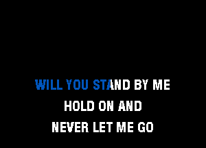 WILL YOU STAND BY ME
HOLD 0 AND
NEVER LET ME GO