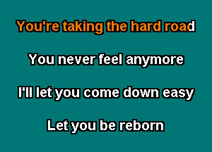 You're taking the hard road

You never feel anymore

I'll let you come down easy

Let you be reborn