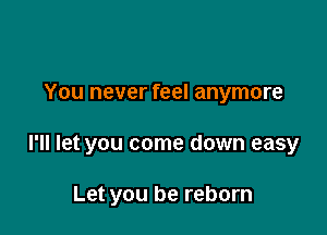 You never feel anymore

I'll let you come down easy

Let you be reborn