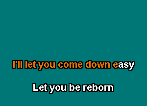 I'll let you come down easy

Let you be reborn