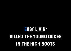 EASY LIVIH'
KILLED THE YOUNG DUDES
IN THE HIGH BOOTS