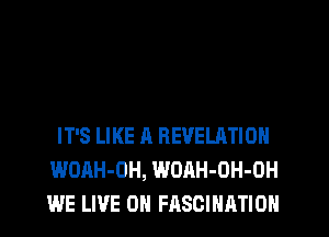 IT'S LIKE A REVELATION
WOAH-OH, WOAH-OH-OH
WE LIVE ON FASCIHATION