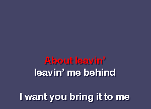 leaviW me behind

lwant you bring it to me