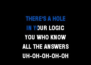 THERE'S A HOLE
IN YOUR LOGIC

YOU WHO KNOW
ALL THE ANSWERS
UH-OH-OH-OH-OH