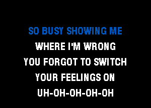 SO BUSY SHOWING ME
WHERE I'M WRONG
YOU FORGOT T0 SWITCH
YOUR FEELINGS 0H
UH-OH-OH-OH-OH