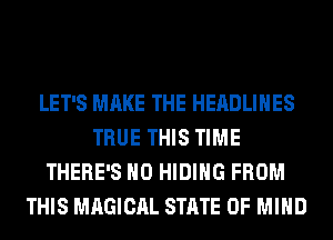 LET'S MAKE THE HEADLINES
TRUE THIS TIME
THERE'S H0 HIDIHG FROM
THIS MAGICAL STATE OF MIND