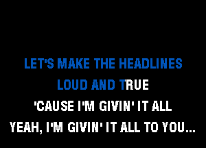 LET'S MAKE THE HERDLIHES
LOUD AND TRUE
'CAUSE I'M GIVIH' IT ALL
YEAH, I'M GIVIH' IT ALL TO YOU...