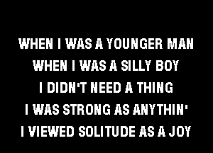 WHEN I WAS A YOUHGER MAII
WHEN I WAS A SILLY BOY
I DIDN'T NEED A THING
I WAS STRONG AS AIIYTHIII'
I VIEWED SOLITUDE AS A JOY