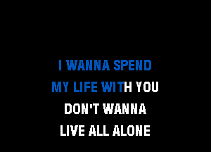 I WANNA SPEND

MY LIFE WITH YOU
DON'T WANNA
LIVE ALL ALONE