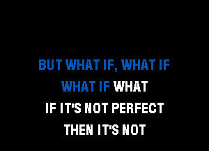 BUT WHAT IF, WHAT IF

WHAT IF WHAT
IF IT'S NOT PERFECT
THEH ITS NOT