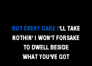 BUT EVERY CARE I'LL TAKE
HOTHlH' I WON'T FORSAKE
T0 DWELL BESIDE
WHAT YOU'VE GOT