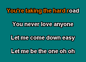 You're taking the hard road

You never love anyone

Let me come down easy

Let me be the one oh oh