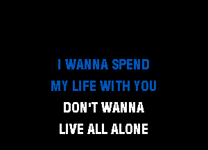 I WANNA SPEND

MY LIFE WITH YOU
DON'T WANNA
LIVE ALL ALONE