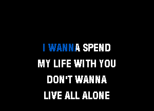 I WANNA SPEND

MY LIFE WITH YOU
DON'T WANNA
LIVE ALL ALONE