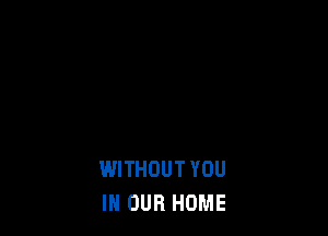 WITHOUT YOU
IN OUR HOME