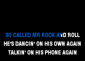 SO CALLED MR ROCK AND ROLL
HE'S DANCIH' ON HIS OWN AGAIN
TALKIH' ON HIS PHONE AGAIN