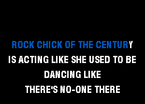 ROCK CHICK OF THE CENTURY
IS ACTING LIKE SHE USED TO BE
DANCING LIKE
THERE'S HO-OHE THERE