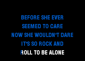 BEFORE SHE EVER
SEEMED T0 CARE
HOW SHE WOULDN'T DARE
IT'S 80 ROCK AND
ROLL TO BE ALONE