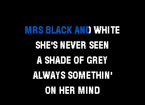 MRS BLACK AND WHITE
SHE'S NEVER SEEN
A SHADE 0F GREY
ALWAYS SOMETHIH'

ON HER MIND l