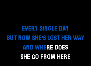 EVERY SINGLE DAY
BUT HOW SHE'S LOST HER WAY
AND WHERE DOES
SHE GO FROM HERE