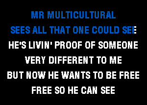 MR MULTICULTURAL
SEES ALL THAT ONE COULD SEE
HE'S LIVIH' PROOF OF SOMEONE
VERY DIFFERENT TO ME
BUT HOW HE WANTS TO BE FREE
FREE 80 HE CAN SEE