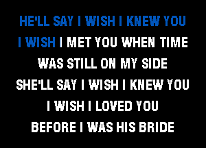 HE'LL SAY I WISH I KNEW YOU
I WISH I MET YOU WHEN TIME
WAS STILL OH MY SIDE
SHE'LL SAY I WISH I KNEW YOU
I WISH I LOVED YOU
BEFORE I WAS HIS BRIDE