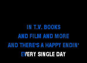 IH TM. BOOKS
AND FILM AND MORE
AND THERE'S A HAPPY EHDIH'
EVERY SINGLE DAY