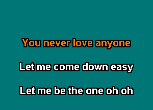 You never love anyone

Let me come down easy

Let me be the one oh oh