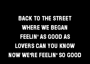 BACK TO THE STREET
WHERE WE BEGAN
FEELIH' AS GOOD AS
LOVERS CAN YOU KNOW
HOW WE'RE FEELIH' SO GOOD