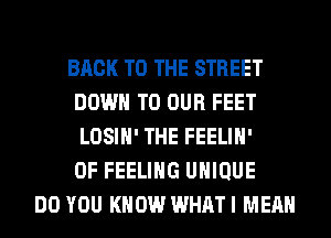 BACK TO THE STREET
DOWN TO OUR FEET
LOSIH' THE FEELIH'
0F FEELING UNIQUE

DO YOU KNOW WHAT I MEAN