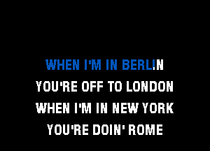 WHEN I'M IN BERLIN
YOU'RE OFF TO LONDON
WHEN I'M IN NEW YORK

YOU'RE DDIH' HOME l