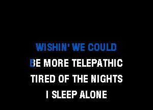 WISHIN' WE COULD
BE MORE TELEPATHIC
TIRED OF THE NIGHTS

I SLEEP ALONE l