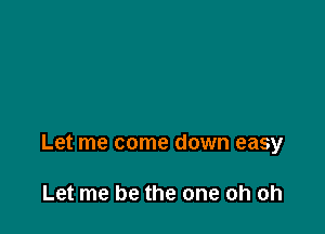 Let me come down easy

Let me be the one oh oh