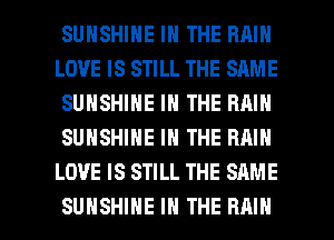 SUNSHINE IN THE RAIN
LOVE IS STILL THE SAME
SUNSHINE IN THE RAIN
SUNSHINE IN THE RMN
LOVE IS STILL THE SAME

SUNSHINE IN THE RAIN l