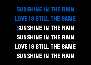 SUNSHINE IN THE RAIN
LOVE IS STILL THE SAME
SUNSHINE IN THE RAIN
SUNSHINE IN THE RMN
LOVE IS STILL THE SAME

SUNSHINE IN THE RAIN l