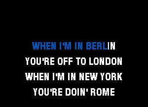WHEN I'M IN BERLIN
YOU'RE OFF TO LONDON
WHEN I'M IN NEW YORK

YOU'RE DDIH' HOME l