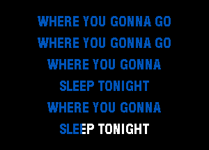 WHERE YOU GONNA G0
WHERE YOU GONNA GO
IWHERE YOU GONNA
SLEEP TONIGHT
WHERE YOU GONNA

SLEEP TONIGHT l