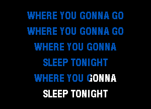 WHERE YOU GONNA G0
WHERE YOU GONNA GO
IWHERE YOU GONNA
SLEEP TONIGHT
WHERE YOU GONNA

SLEEP TONIGHT l