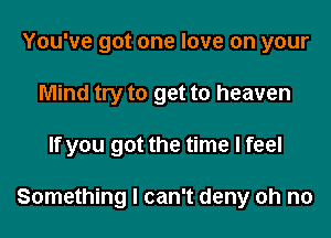 You've got one love on your
Mind try to get to heaven
If you got the time I feel

Something I can't deny oh no