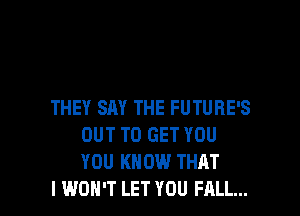 THEY SAY THE FUTURE'S

OUT TO GET YOU
YOU KNOW THAT
I WON'T LET YOU FALL...