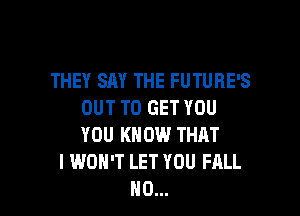 THEY SAY THE FUTUHE'S
OUT TO GET YOU

YOU KNOW THAT
I WON'T LET YOU FALL
N0...