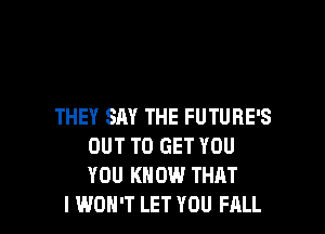 THEY SAY THE FUTURE'S

OUT TO GET YOU
YOU KNOW THAT
I WON'T LET YOU FALL