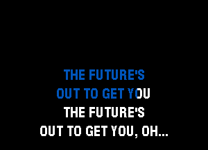 THE FUTUHE'S

OUT TO GET YOU
THE FUTURE'S
OUT TO GET YOU, 0H...