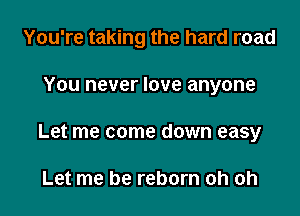You're taking the hard road

You never love anyone

Let me come down easy

Let me be reborn oh oh
