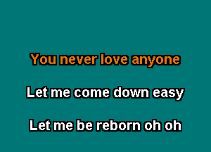 You never love anyone

Let me come down easy

Let me be reborn oh oh