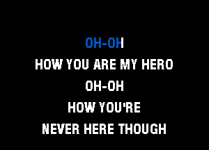 OH-OH
HOW YOU ARE MY HERO

OH-OH
HOW YOU'RE
NEVER HERE THOUGH