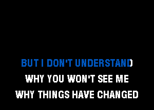 BUT I DON'T UNDERSTAND
WHY YOU WON'T SEE ME
WHY THINGS HAVE CHANGED