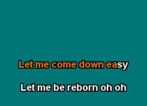 Let me come down easy

Let me be reborn oh oh