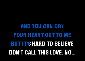 AND YOU CAN CRY
YOUR HEART OUT TO ME
BUT IT'S HARD TO BELIEVE
DON'T CALL THIS LOVE, H0...